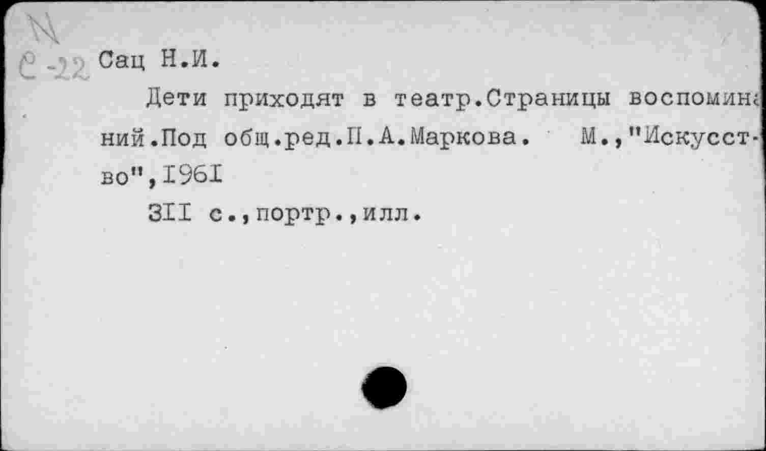 ﻿Сац Н.И.
Дети приходят в театр.Страницы воспомин; ний.Под общ.ред.II.А.Маркова. М.,"Искусство”, 1961
311 с.,портр.,илл.